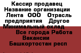 Кассир-продавец › Название организации ­ Лента, ООО › Отрасль предприятия ­ Другое › Минимальный оклад ­ 30 000 - Все города Работа » Вакансии   . Башкортостан респ.